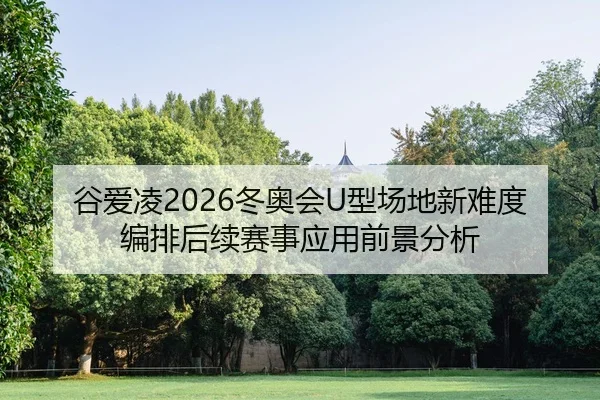 谷爱凌2026冬奥会U型场地新难度编排后续赛事应用前景分析