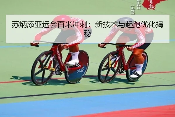 苏炳添亚运会百米冲刺：新技术与起跑优化揭秘