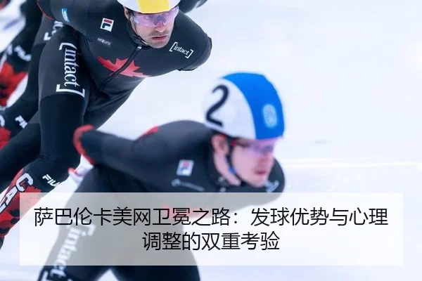 萨巴伦卡美网卫冕之路：发球优势与心理调整的双重考验
