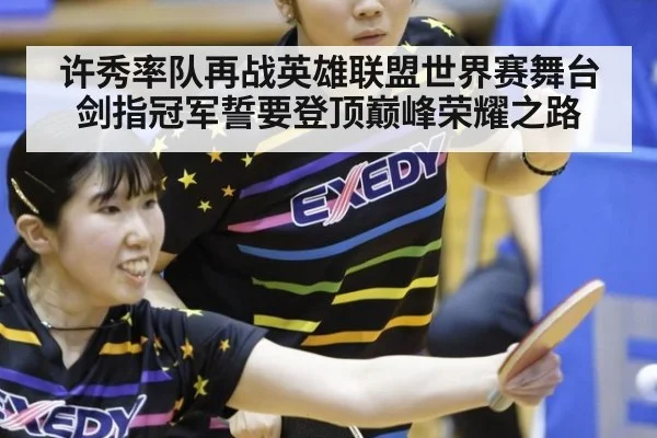许秀率队再战英雄联盟世界赛舞台剑指冠军誓要登顶巅峰荣耀之路