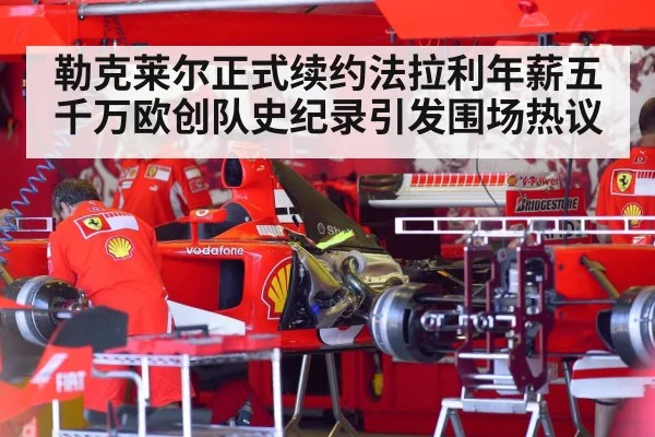 勒克莱尔正式续约法拉利年薪五千万欧创队史纪录引发围场热议