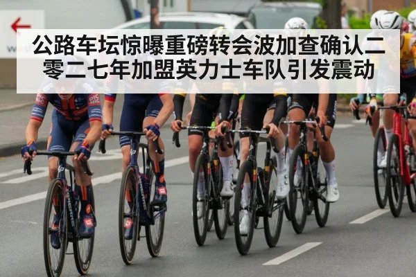 公路车坛惊曝重磅转会波加查确认二零二七年加盟英力士车队引发震动