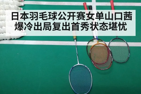 日本羽毛球公开赛女单山口茜爆冷出局复出首秀状态堪忧